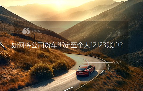 如何將公司貨車綁定至個人12123賬戶？