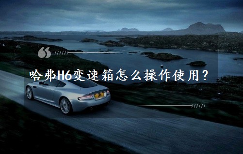 哈弗H6變速箱怎么操作使用？